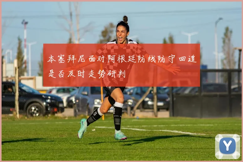 本塞拜尼面对阿根廷防线防守回追是否及时走势研判