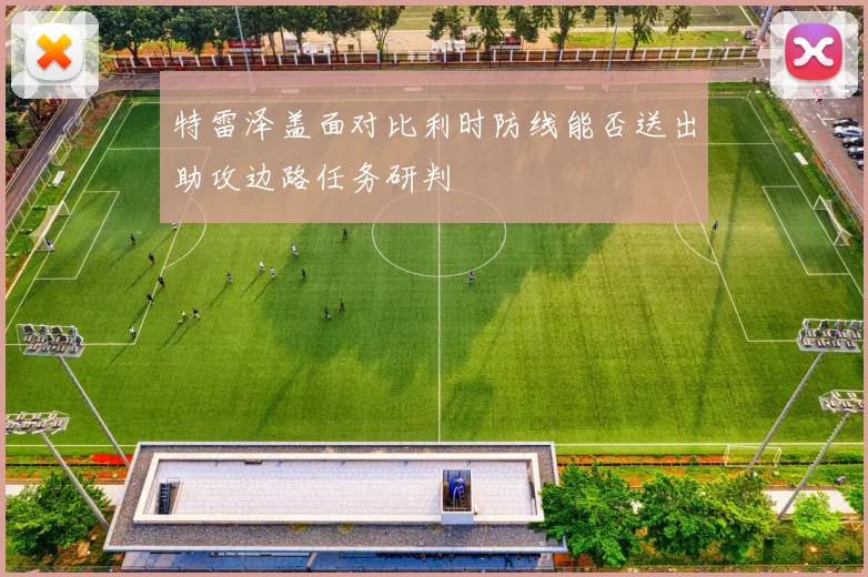 特雷泽盖面对比利时防线能否送出助攻边路任务研判
