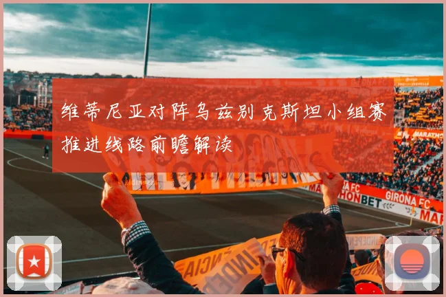 维蒂尼亚对阵乌兹别克斯坦小组赛推进线路前瞻解读