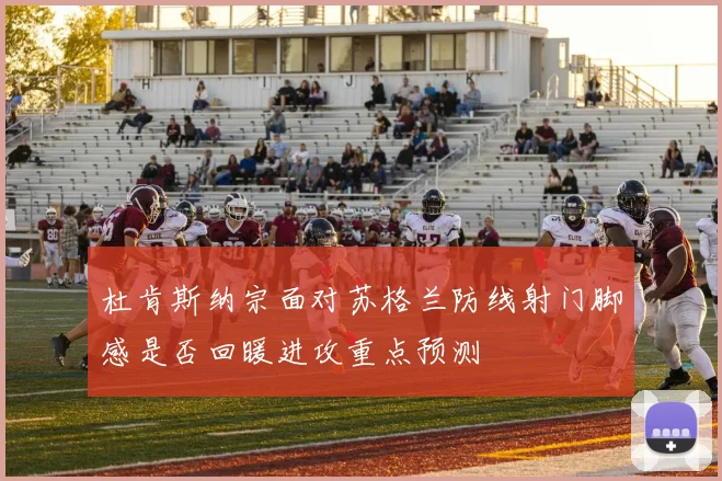 杜肯斯纳宗面对苏格兰防线射门脚感是否回暖进攻重点预测