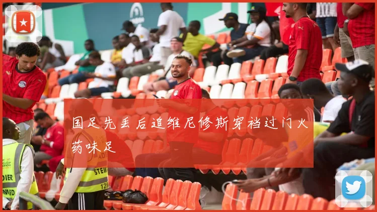 国足先丢后追维尼修斯穿裆过门火药味足