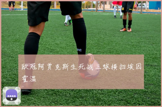 欧冠阿贾克斯生死战三球横扫埃因霍温