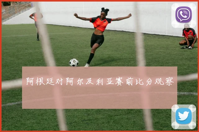 阿根廷对阿尔及利亚赛前比分观察