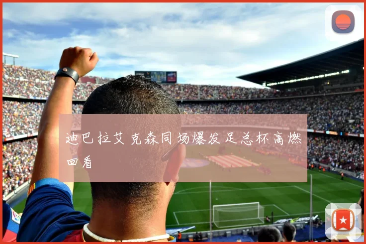 迪巴拉艾克森同场爆发足总杯高燃回看
