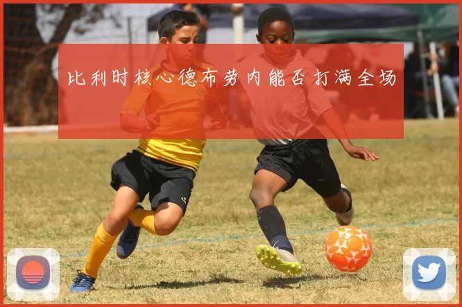 比利时核心德布劳内能否打满全场