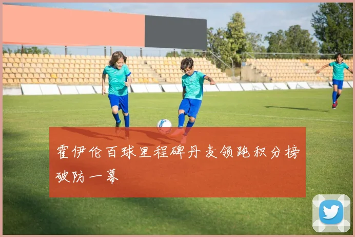 霍伊伦百球里程碑丹麦领跑积分榜破防一幕