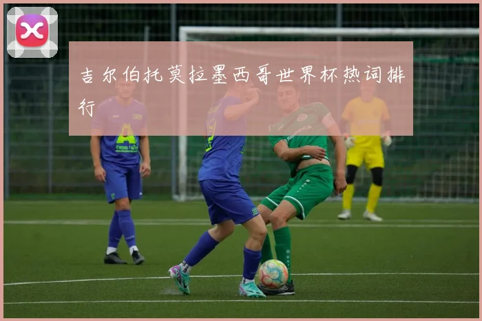 吉尔伯托莫拉墨西哥世界杯热词排行