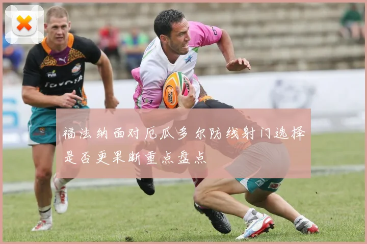 福法纳面对厄瓜多尔防线射门选择是否更果断重点盘点