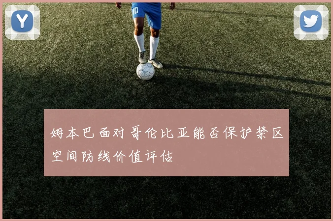 姆本巴面对哥伦比亚能否保护禁区空间防线价值评估
