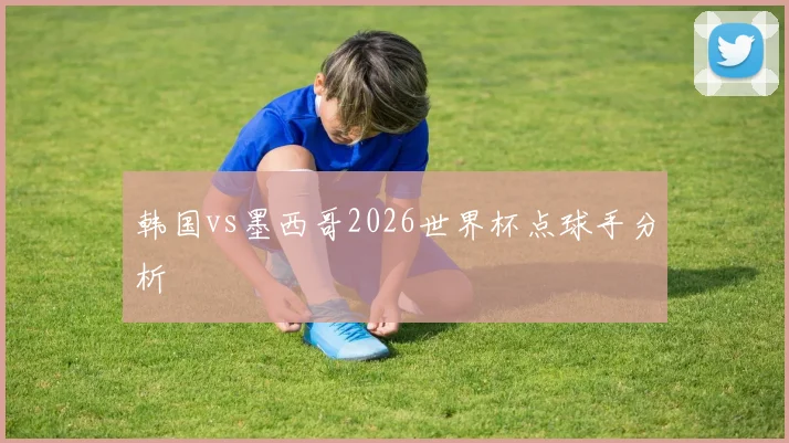 韩国vs墨西哥2026世界杯点球手分析