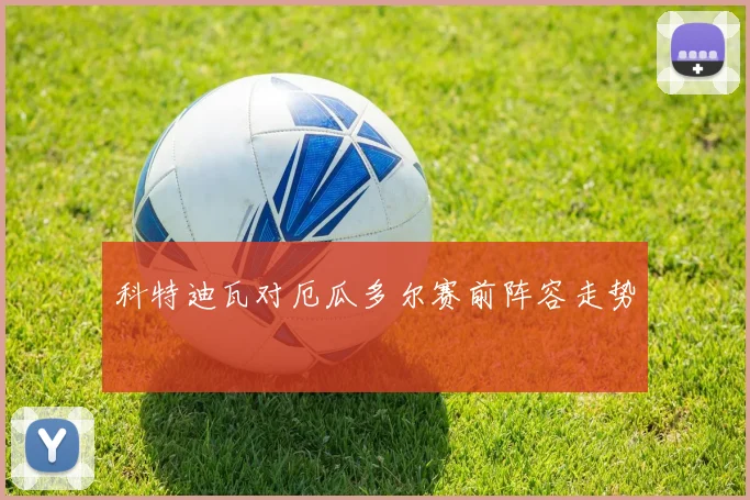 科特迪瓦对厄瓜多尔赛前阵容走势