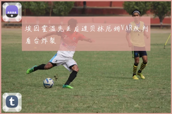 埃因霍温先丢后追贝林厄姆VAR改判看台炸裂