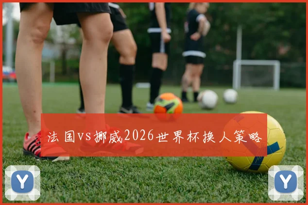 法国vs挪威2026世界杯换人策略