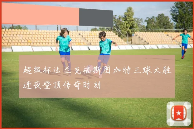 超级杯法兰克福斯图加特三球大胜连夜登顶传奇时刻