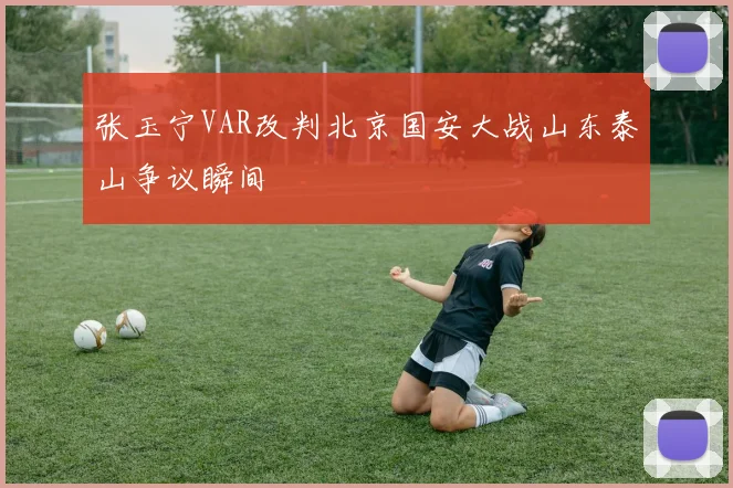 张玉宁VAR改判北京国安大战山东泰山争议瞬间