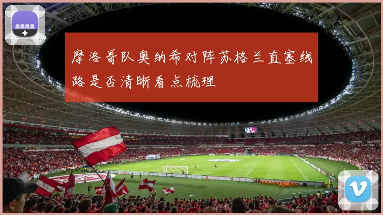 摩洛哥队奥纳希对阵苏格兰直塞线路是否清晰看点梳理