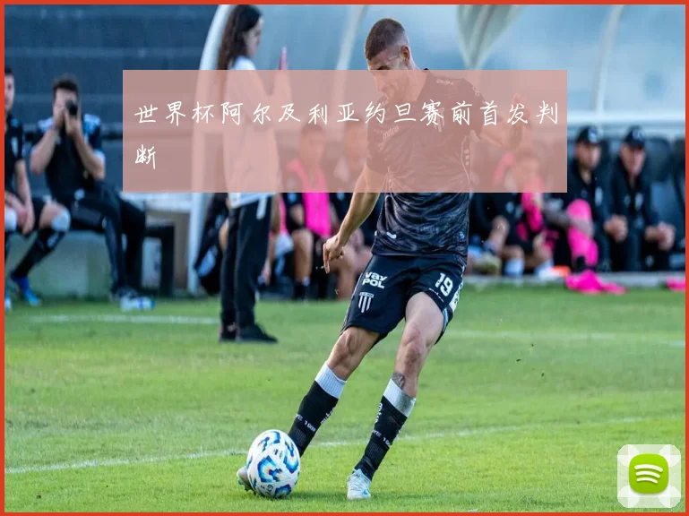 世界杯阿尔及利亚约旦赛前首发判断