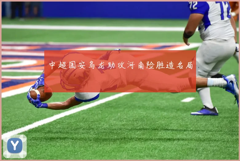 中超国安乌龙助攻河南险胜造名局