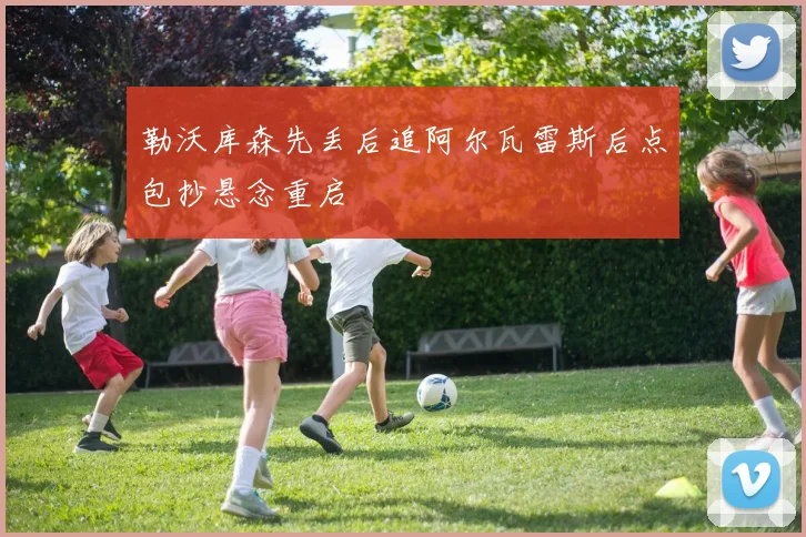 勒沃库森先丢后追阿尔瓦雷斯后点包抄悬念重启