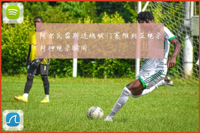 阿尔瓦雷斯连线破门塞维利亚绝杀封神绝杀瞬间