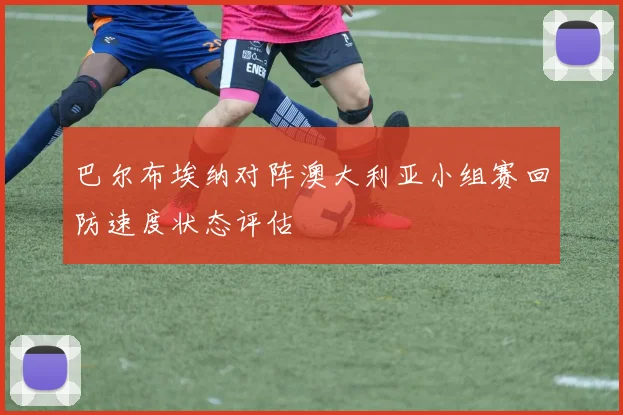 巴尔布埃纳对阵澳大利亚小组赛回防速度状态评估