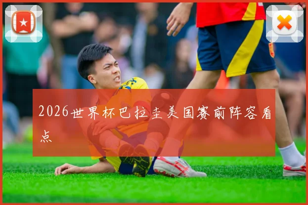 2026世界杯巴拉圭美国赛前阵容看点