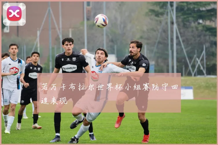若万卡布拉尔世界杯小组赛防守回追表现