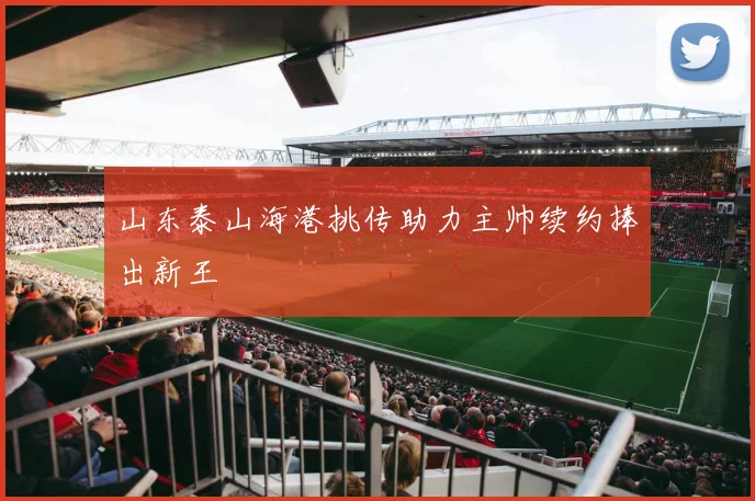 山东泰山海港挑传助力主帅续约捧出新王