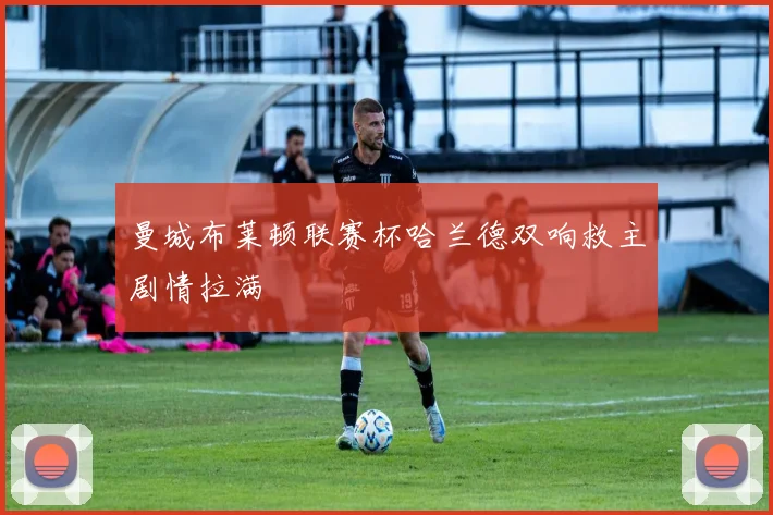 曼城布莱顿联赛杯哈兰德双响救主剧情拉满