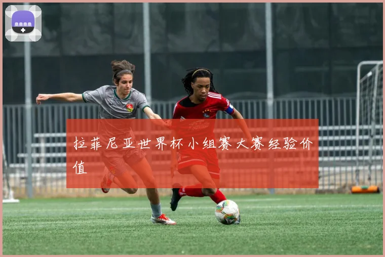 拉菲尼亚世界杯小组赛大赛经验价值