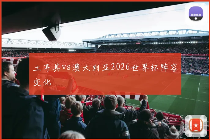 土耳其vs澳大利亚2026世界杯阵容变化