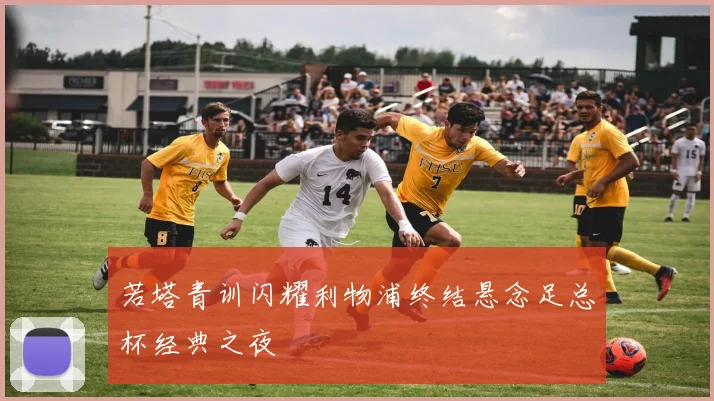 若塔青训闪耀利物浦终结悬念足总杯经典之夜