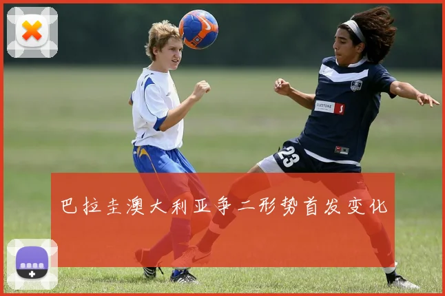 巴拉圭澳大利亚争二形势首发变化