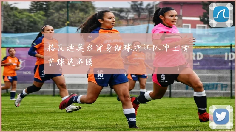 格瓦迪奥尔背身做球浙江队冲上榜首球迷沸腾