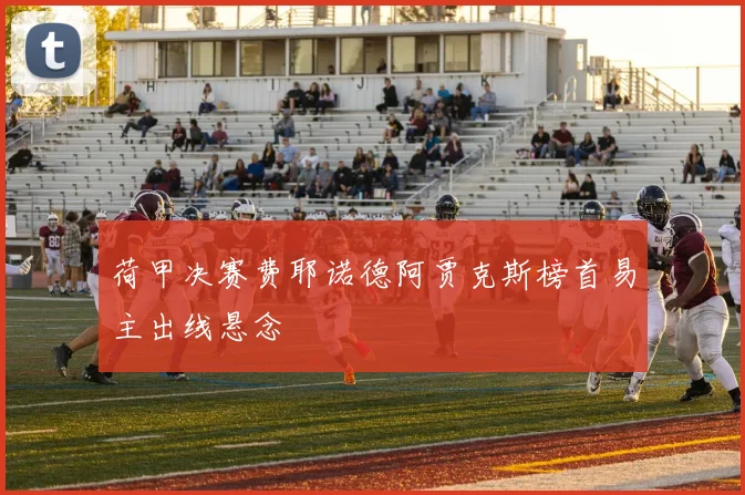 荷甲决赛费耶诺德阿贾克斯榜首易主出线悬念