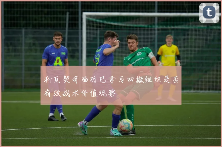 科瓦契奇面对巴拿马回撤组织是否有效战术价值观察