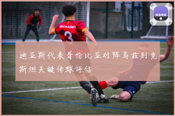 迪亚斯代表哥伦比亚对阵乌兹别克斯坦关键传球评估