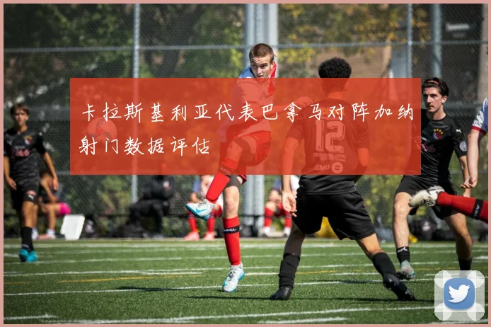 卡拉斯基利亚代表巴拿马对阵加纳射门数据评估