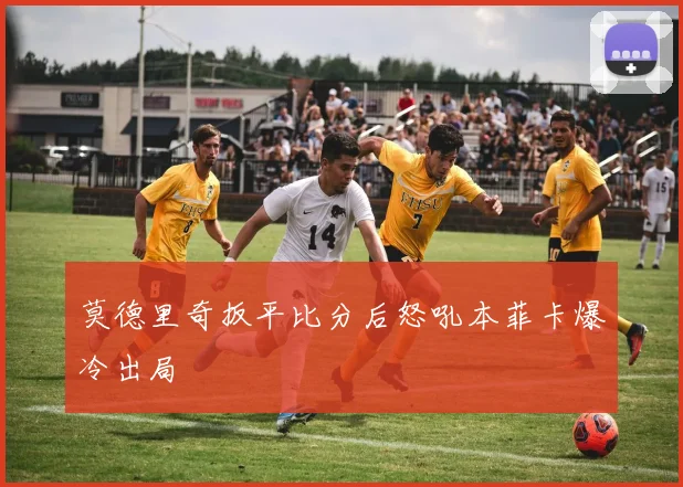 莫德里奇扳平比分后怒吼本菲卡爆冷出局