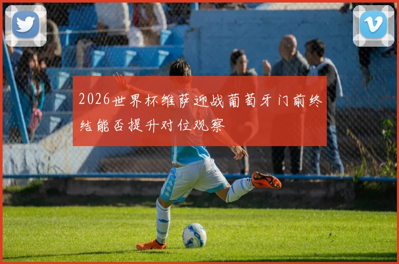 2026世界杯维萨迎战葡萄牙门前终结能否提升对位观察
