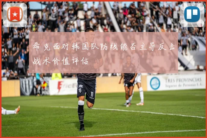 希克面对韩国队防线能否主导反击战术价值评估