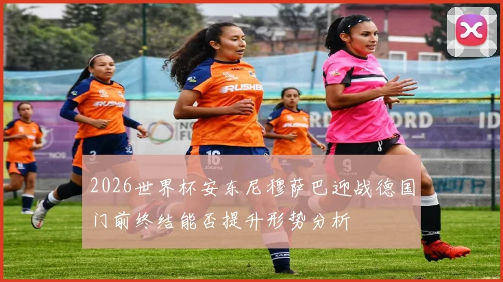 2026世界杯安东尼穆萨巴迎战德国门前终结能否提升形势分析