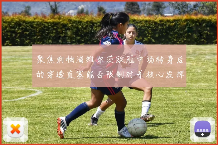 聚焦利物浦维尔茨欧冠中场转身后的穿透直塞能否限制对手核心发挥