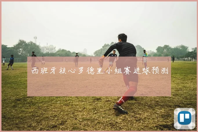 西班牙核心罗德里小组赛进球预测