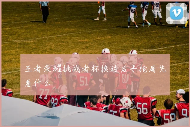 王者荣耀挑战者杯换边后手枪局先看什么