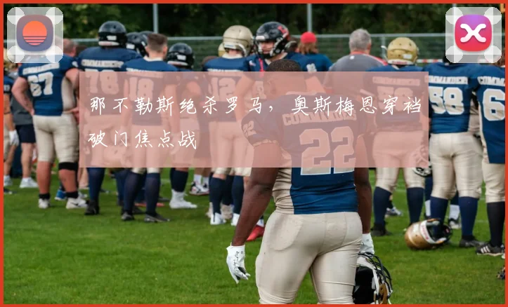 那不勒斯绝杀罗马，奥斯梅恩穿裆破门焦点战