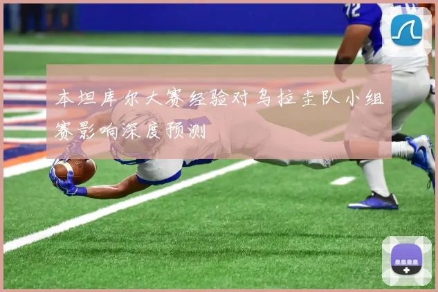 本坦库尔大赛经验对乌拉圭队小组赛影响深度预测