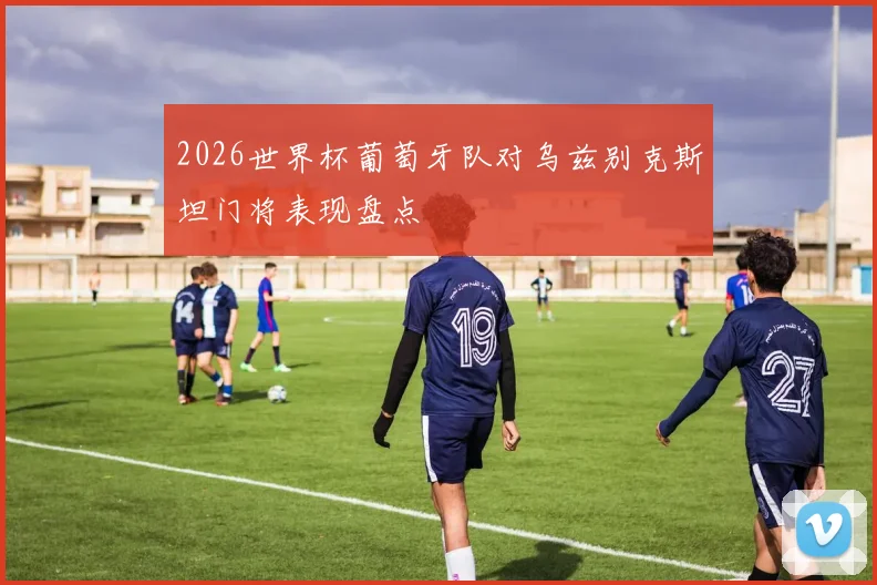 2026世界杯葡萄牙队对乌兹别克斯坦门将表现盘点