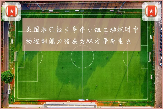 美国和巴拉圭争夺小组主动权时中场控制能力将成为双方争夺重点