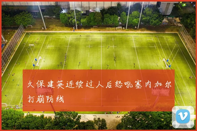 久保建英连续过人后怒吼塞内加尔打崩防线
